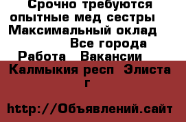 Срочно требуются опытные мед.сестры. › Максимальный оклад ­ 79 200 - Все города Работа » Вакансии   . Калмыкия респ.,Элиста г.